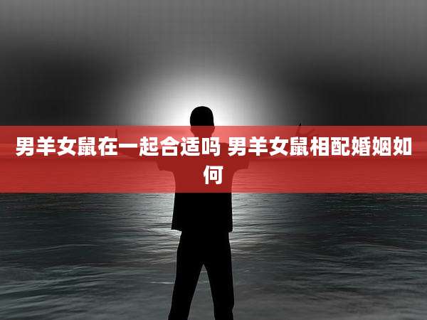 男羊女鼠在一起合适吗 男羊女鼠相配婚姻如何