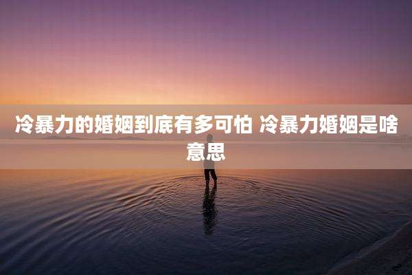 冷暴力的婚姻到底有多可怕 冷暴力婚姻是啥意思