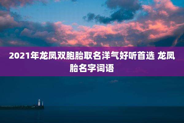 2021年龙凤双胞胎取名洋气好听首选 龙凤胎名字词语