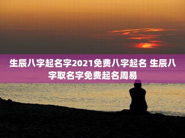 生辰八字起名字2021免费八字起名 生辰八字取名字免费起名周易