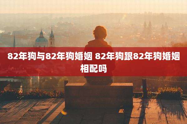 82年狗与82年狗婚姻 82年狗跟82年狗婚姻相配吗