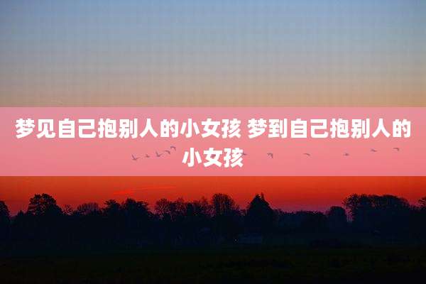 梦见自己抱别人的小女孩 梦到自己抱别人的小女孩