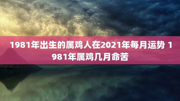 1981年出生的属鸡人在2021年每月运势 1981年属鸡几月命苦