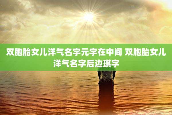 双胞胎女儿洋气名字元字在中间 双胞胎女儿洋气名字后边琪字