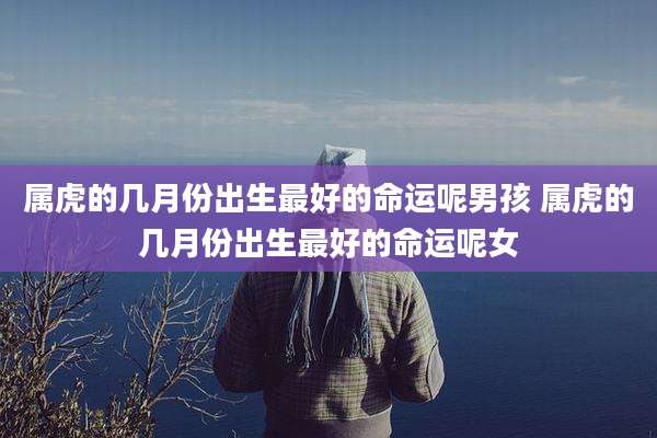 属虎的几月份出生最好的命运呢男孩 属虎的几月份出生最好的命运呢女
