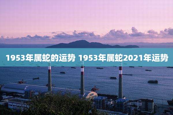 1953年属蛇的运势 1953年属蛇2021年运势