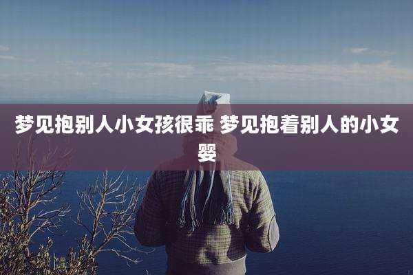 梦见抱别人小女孩很乖 梦见抱着别人的小女婴