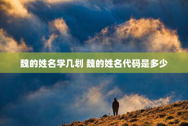 魏的姓名学几划 魏的姓名代码是多少