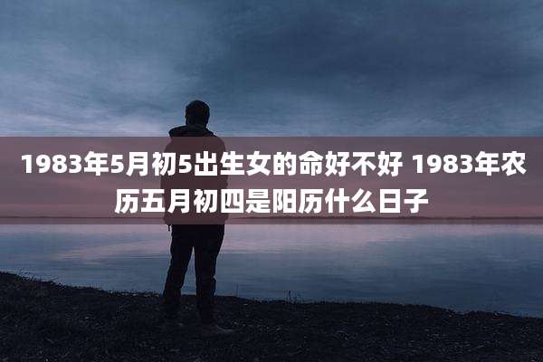 1983年5月初5出生女的命好不好 1983年农历五月初四是阳历什么日子