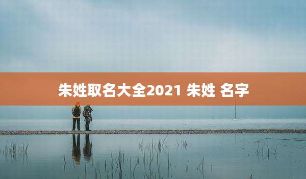 朱姓取名大全2021 朱姓 名字