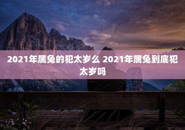2021年属兔的犯太岁么 2021年属兔到底犯太岁吗