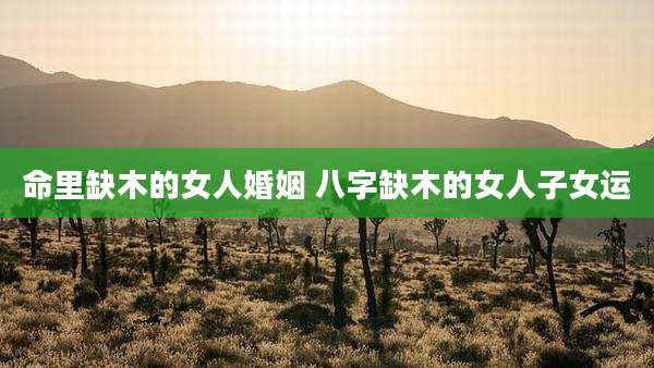 命里缺木的女人婚姻 八字缺木的女人子女运