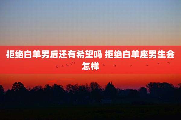 拒绝白羊男后还有希望吗 拒绝白羊座男生会怎样