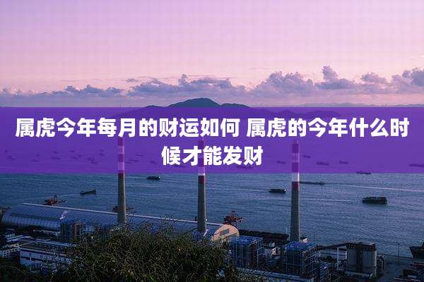 属虎今年每月的财运如何 属虎的今年什么时候才能发财