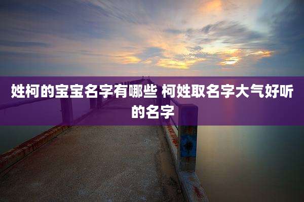 姓柯的宝宝名字有哪些 柯姓取名字大气好听的名字