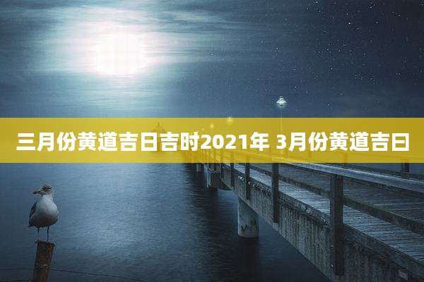三月份黄道吉日吉时2021年 3月份黄道吉曰