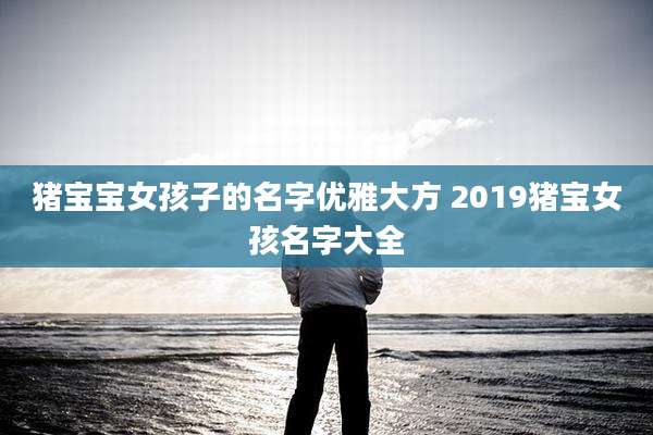 猪宝宝女孩子的名字优雅大方 2019猪宝女孩名字大全