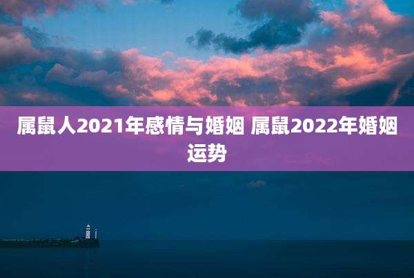 属鼠人2021年感情与婚姻 属鼠2022年婚姻运势