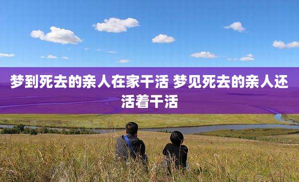 梦到死去的亲人在家干活 梦见死去的亲人还活着干活