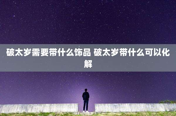 破太岁需要带什么饰品 破太岁带什么可以化解