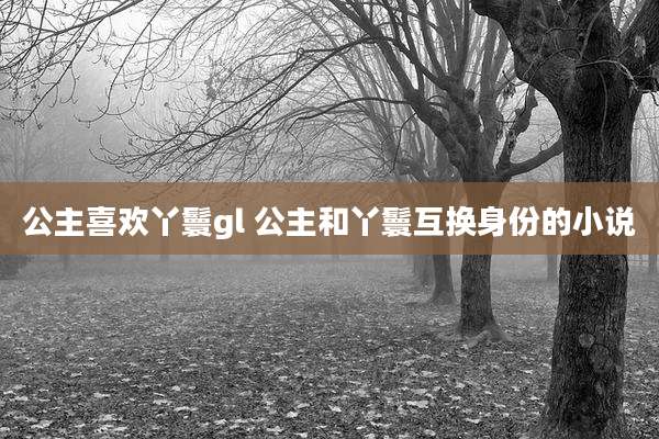 公主喜欢丫鬟gl 公主和丫鬟互换身份的小说