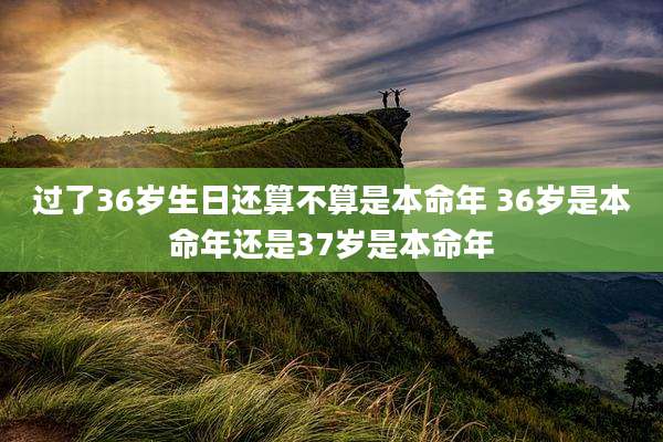 过了36岁生日还算不算是本命年 36岁是本命年还是37岁是本命年
