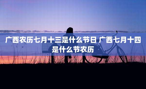 广西农历七月十三是什么节日 广西七月十四是什么节农历