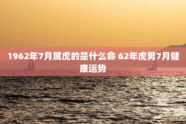 1962年7月属虎的是什么命 62年虎男7月健康运势