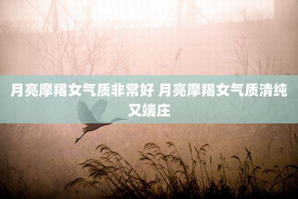 月亮摩羯女气质非常好 月亮摩羯女气质清纯又端庄