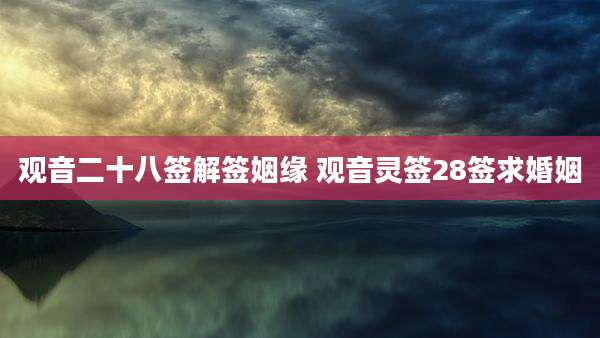 观音二十八签解签姻缘 观音灵签28签求婚姻