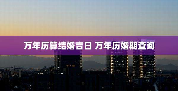 万年历算结婚吉日 万年历婚期查询