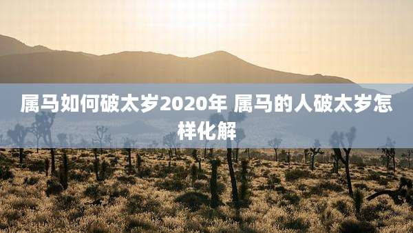 属马如何破太岁2020年 属马的人破太岁怎样化解