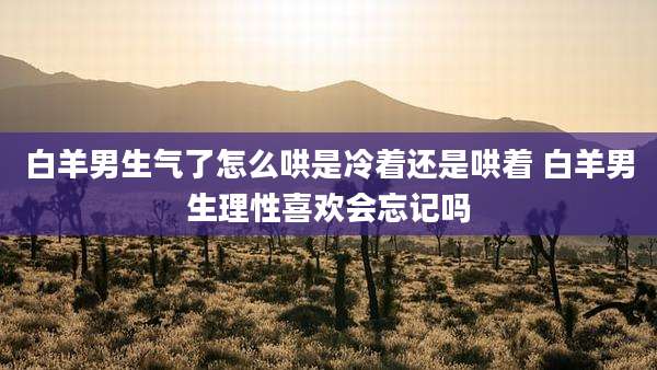 白羊男生气了怎么哄是冷着还是哄着 白羊男生理性喜欢会忘记吗
