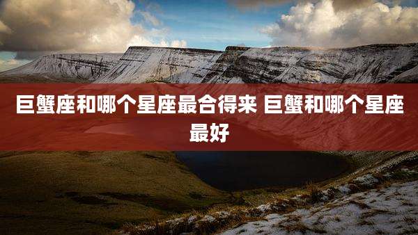 巨蟹座和哪个星座最合得来 巨蟹和哪个星座最好