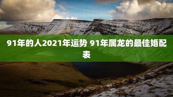 91年的人2021年运势 91年属龙的最佳婚配表