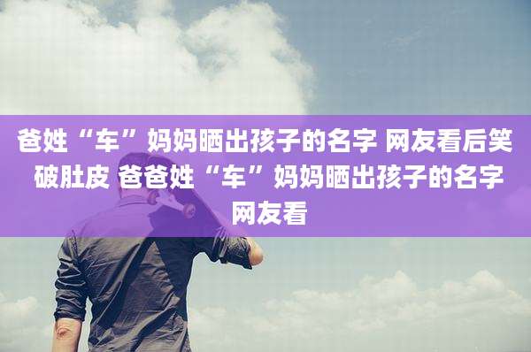 爸姓“车”妈妈晒出孩子的名字 网友看后笑 破肚皮 爸爸姓“车”妈妈晒出孩子的名字 网友看