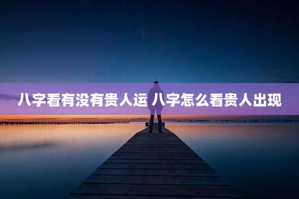 八字看有没有贵人运 八字怎么看贵人出现