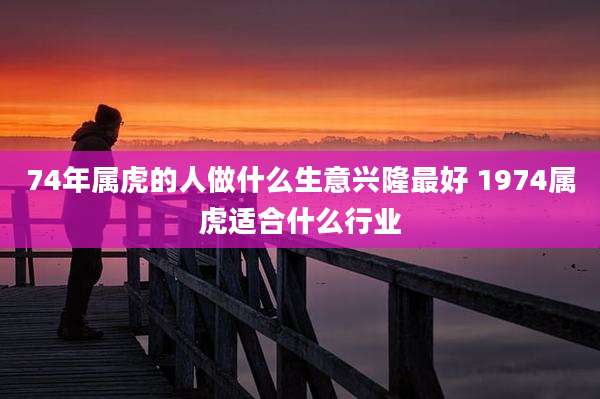 74年属虎的人做什么生意兴隆最好 1974属虎适合什么行业