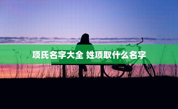 项氏名字大全 姓项取什么名字