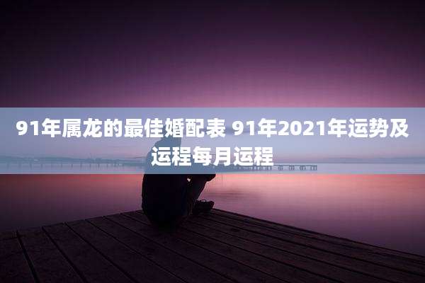 91年属龙的最佳婚配表 91年2021年运势及运程每月运程