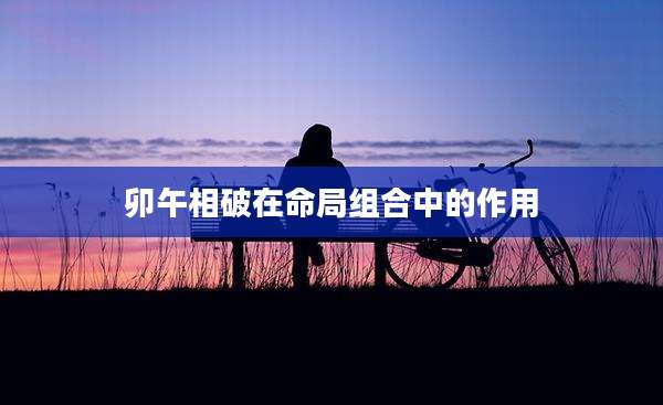 卯午相破在命局组合中的作用