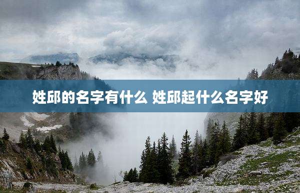 姓邱的名字有什么 姓邱起什么名字好