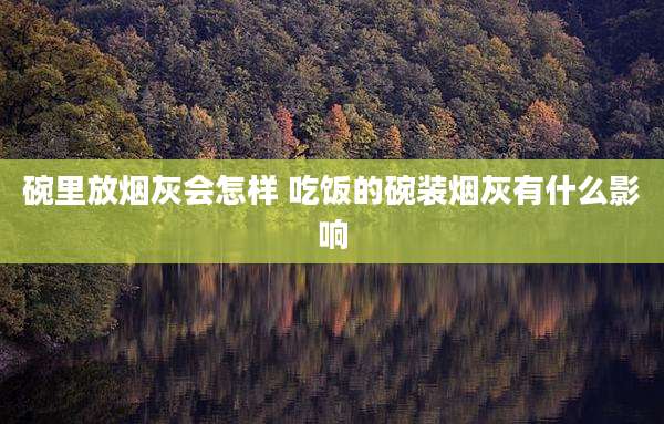 碗里放烟灰会怎样 吃饭的碗装烟灰有什么影响