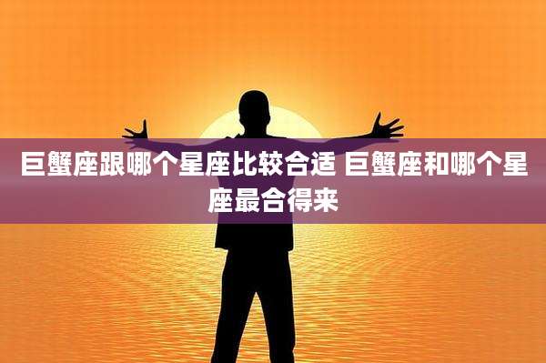巨蟹座跟哪个星座比较合适 巨蟹座和哪个星座最合得来