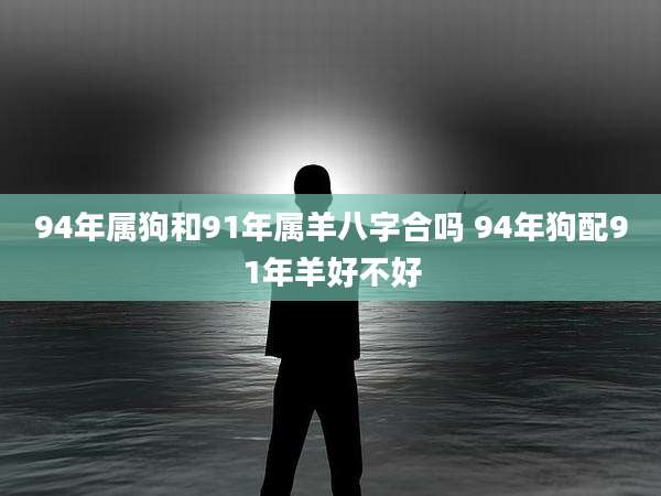 94年属狗和91年属羊八字合吗 94年狗配91年羊好不好