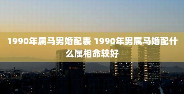 1990年属马男婚配表 1990年男属马婚配什么属相命较好