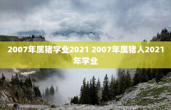 2007年属猪学业2021 2007年属猪人2021年学业