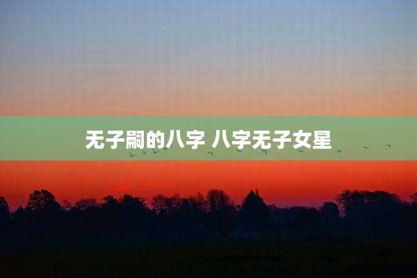 无子嗣的八字 八字无子女星