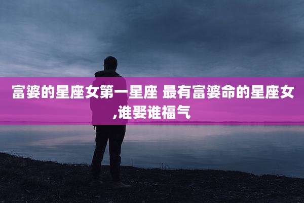 富婆的星座女第一星座 最有富婆命的星座女,谁娶谁福气