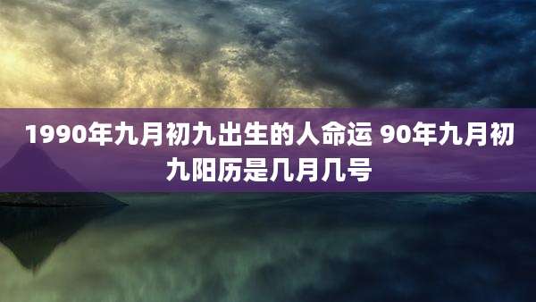 1990年九月初九出生的人命运 90年九月初九阳历是几月几号
